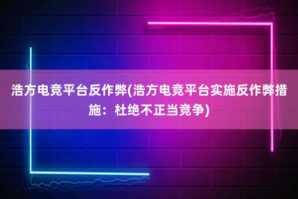 浩方电竞平台反作弊(浩方电竞平台实施反作弊措施：杜绝不正当竞争)