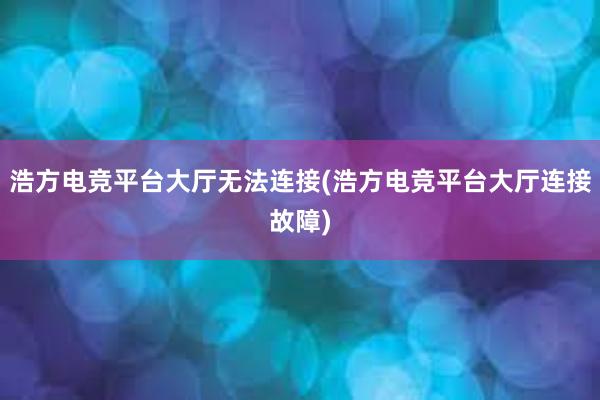 浩方电竞平台大厅无法连接(浩方电竞平台大厅连接故障)