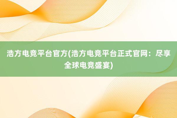 浩方电竞平台官方(浩方电竞平台正式官网：尽享全球电竞盛宴)