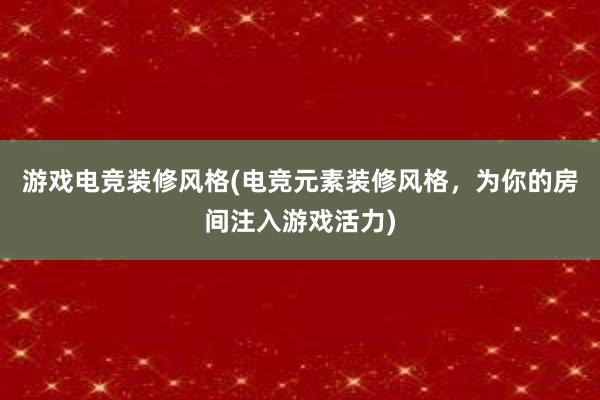 游戏电竞装修风格(电竞元素装修风格，为你的房间注入游戏活力)