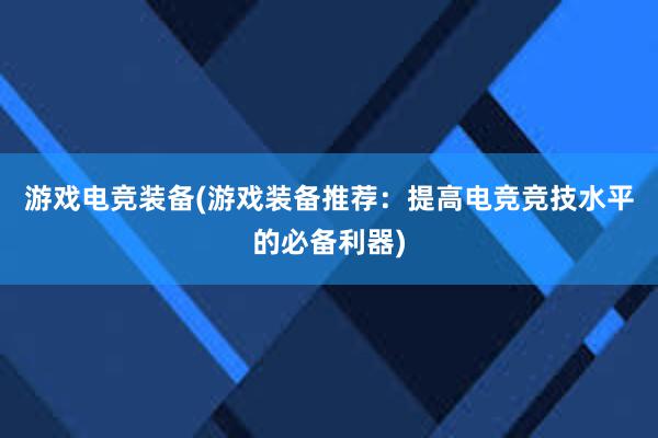 游戏电竞装备(游戏装备推荐：提高电竞竞技水平的必备利器)