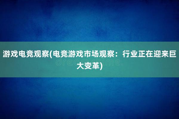 游戏电竞观察(电竞游戏市场观察：行业正在迎来巨大变革)