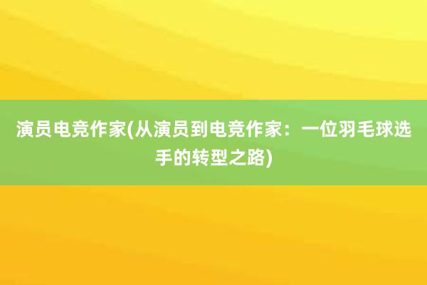 演员电竞作家(从演员到电竞作家：一位羽毛球选手的转型之路)