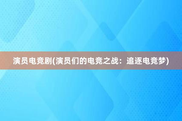 演员电竞剧(演员们的电竞之战：追逐电竞梦)