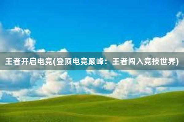 王者开启电竞(登顶电竞巅峰：王者闯入竞技世界)