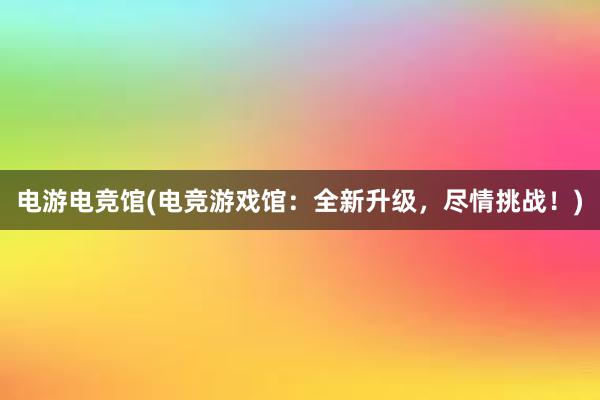 电游电竞馆(电竞游戏馆：全新升级，尽情挑战！)