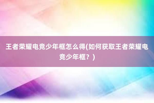 王者荣耀电竞少年框怎么得(如何获取王者荣耀电竞少年框？)