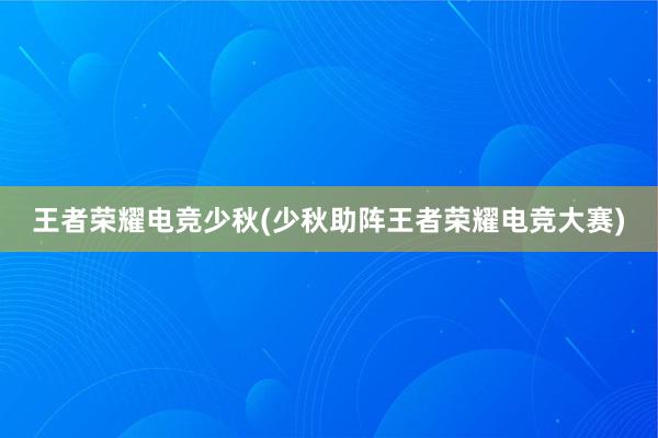 王者荣耀电竞少秋(少秋助阵王者荣耀电竞大赛)