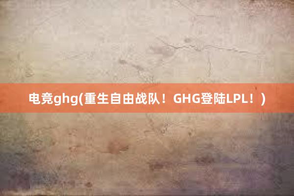 电竞ghg(重生自由战队！GHG登陆LPL！)