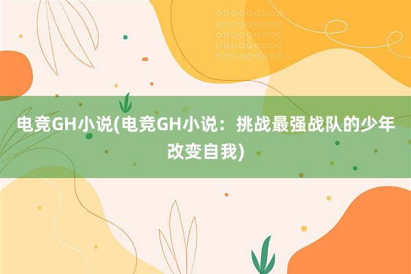 电竞GH小说(电竞GH小说：挑战最强战队的少年改变自我)