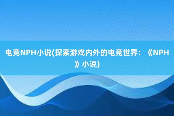 电竞NPH小说(探索游戏内外的电竞世界：《NPH》小说)