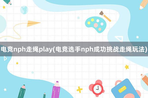 电竞nph走绳play(电竞选手nph成功挑战走绳玩法)