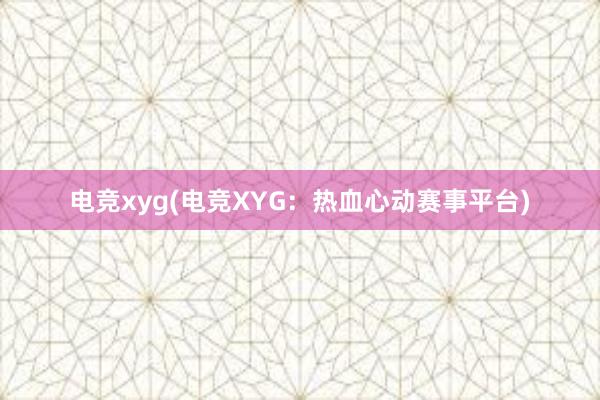 电竞xyg(电竞XYG：热血心动赛事平台)