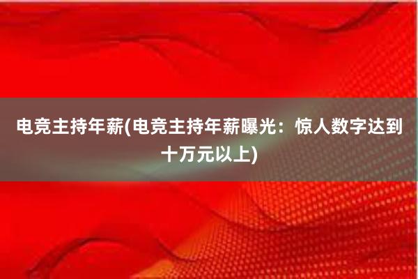 电竞主持年薪(电竞主持年薪曝光：惊人数字达到十万元以上)