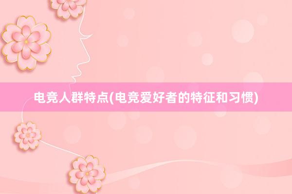 电竞人群特点(电竞爱好者的特征和习惯)