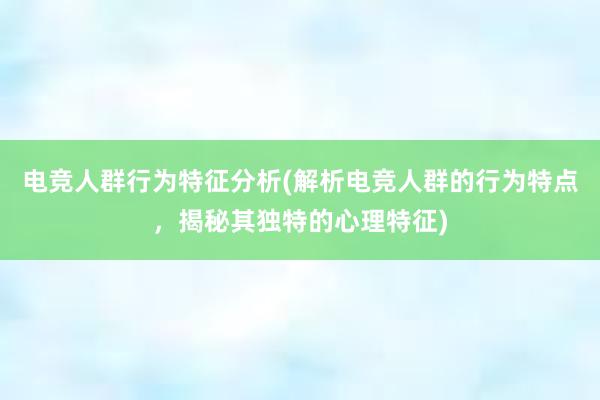 电竞人群行为特征分析(解析电竞人群的行为特点，揭秘其独特的心理特征)