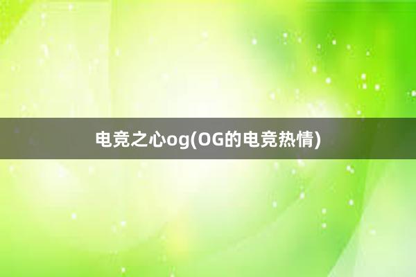 电竞之心og(OG的电竞热情)