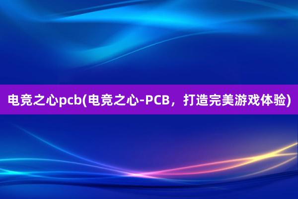 电竞之心pcb(电竞之心-PCB，打造完美游戏体验)