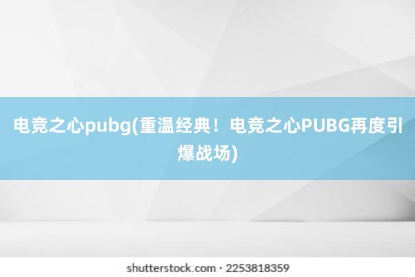 电竞之心pubg(重温经典！电竞之心PUBG再度引爆战场)