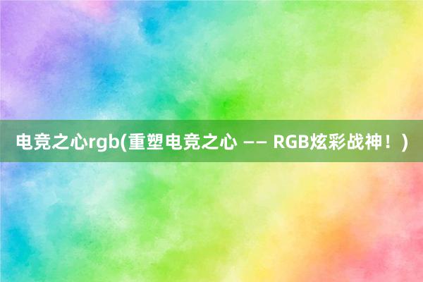 电竞之心rgb(重塑电竞之心 —— RGB炫彩战神！)