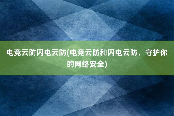 电竞云防闪电云防(电竞云防和闪电云防，守护你的网络安全)