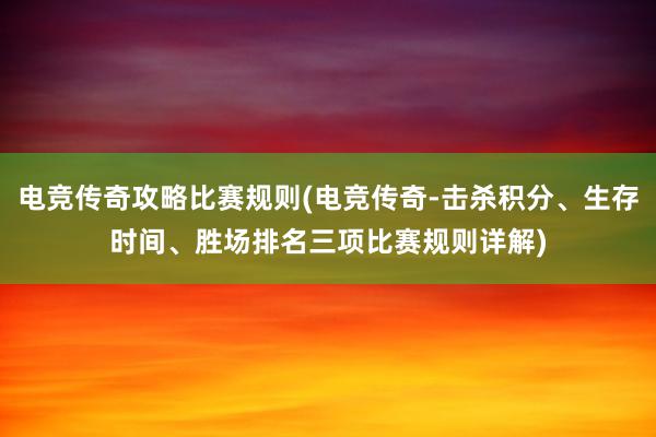 电竞传奇攻略比赛规则(电竞传奇-击杀积分、生存时间、胜场排名三项比赛规则详解)