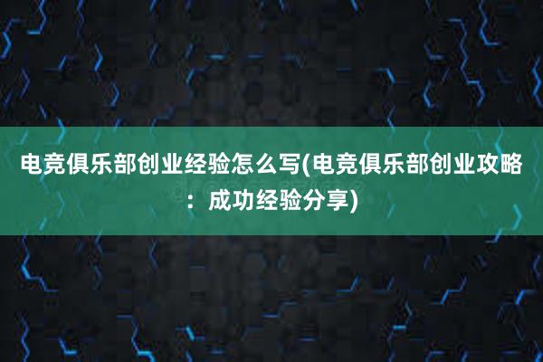 电竞俱乐部创业经验怎么写(电竞俱乐部创业攻略：成功经验分享)