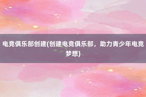 电竞俱乐部创建(创建电竞俱乐部，助力青少年电竞梦想)