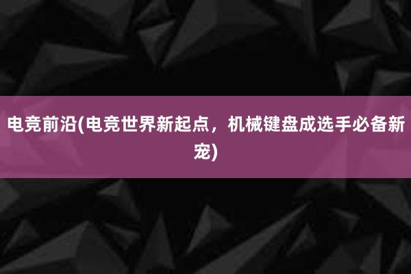 电竞前沿(电竞世界新起点，机械键盘成选手必备新宠)