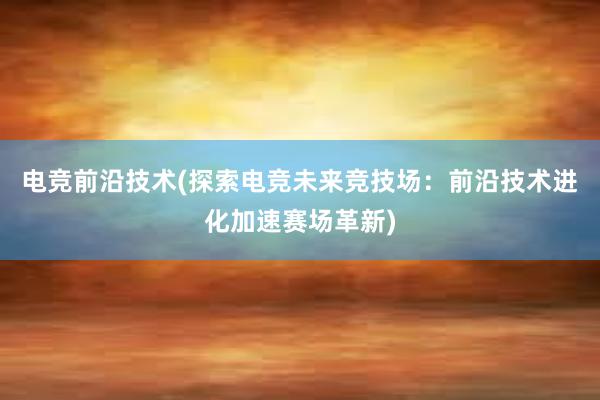 电竞前沿技术(探索电竞未来竞技场：前沿技术进化加速赛场革新)