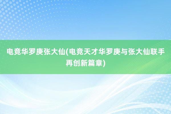 电竞华罗庚张大仙(电竞天才华罗庚与张大仙联手再创新篇章)