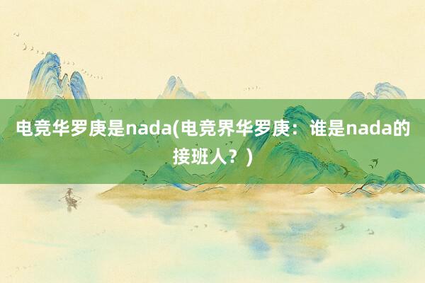 电竞华罗庚是nada(电竞界华罗庚：谁是nada的接班人？)