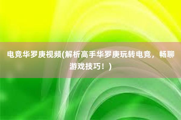 电竞华罗庚视频(解析高手华罗庚玩转电竞，畅聊游戏技巧！)