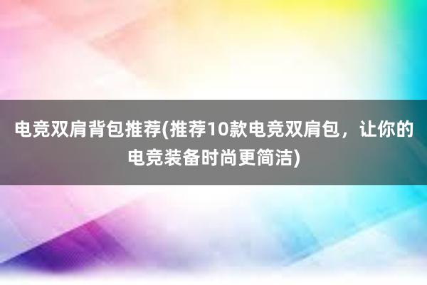 电竞双肩背包推荐(推荐10款电竞双肩包，让你的电竞装备时尚更简洁)