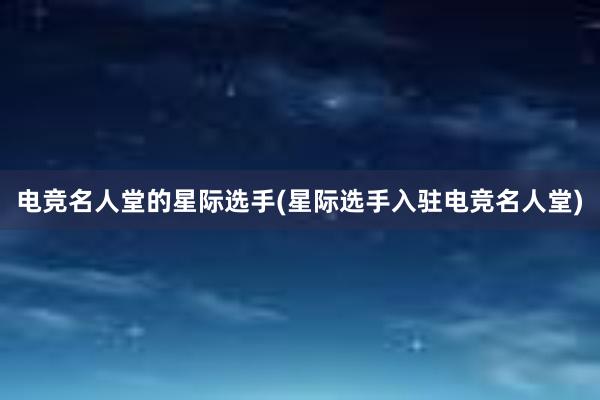 电竞名人堂的星际选手(星际选手入驻电竞名人堂)