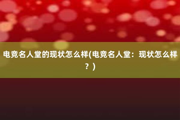 电竞名人堂的现状怎么样(电竞名人堂：现状怎么样？)