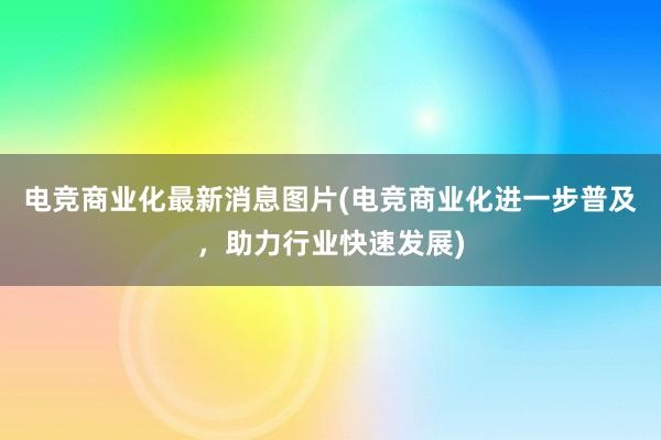 电竞商业化最新消息图片(电竞商业化进一步普及，助力行业快速发展)