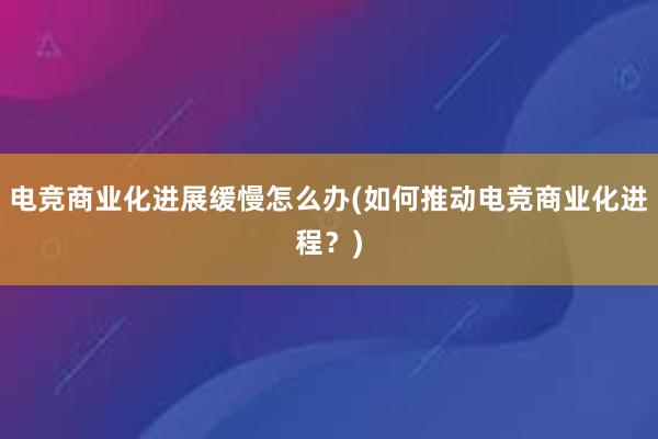 电竞商业化进展缓慢怎么办(如何推动电竞商业化进程？)