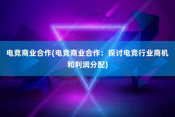 电竞商业合作(电竞商业合作：探讨电竞行业商机和利润分配)