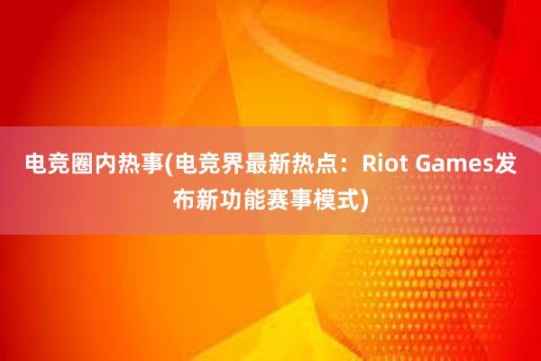 电竞圈内热事(电竞界最新热点：Riot Games发布新功能赛事模式)