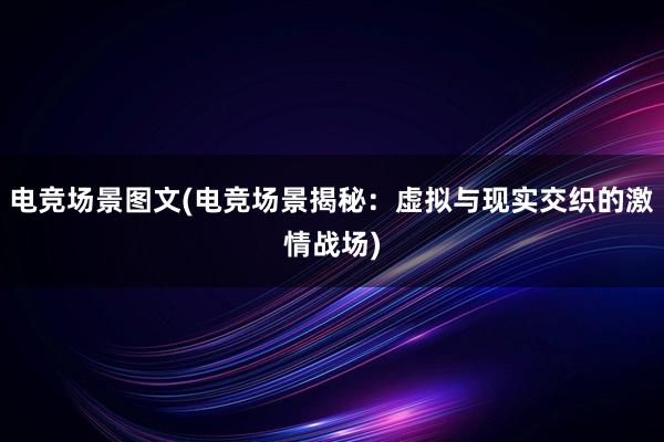 电竞场景图文(电竞场景揭秘：虚拟与现实交织的激情战场)