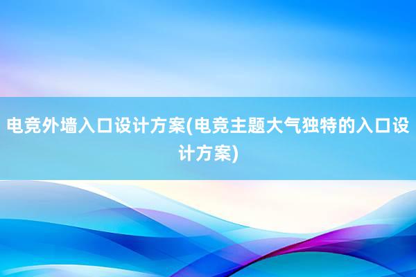 电竞外墙入口设计方案(电竞主题大气独特的入口设计方案)