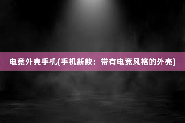 电竞外壳手机(手机新款：带有电竞风格的外壳)