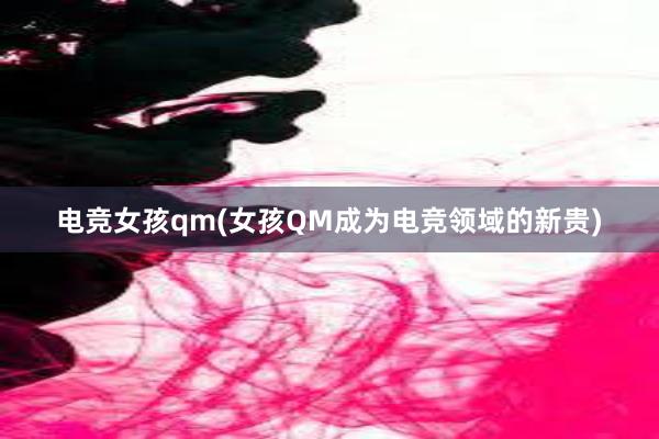 电竞女孩qm(女孩QM成为电竞领域的新贵)