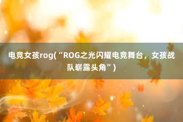 电竞女孩rog(“ROG之光闪耀电竞舞台，女孩战队崭露头角”)