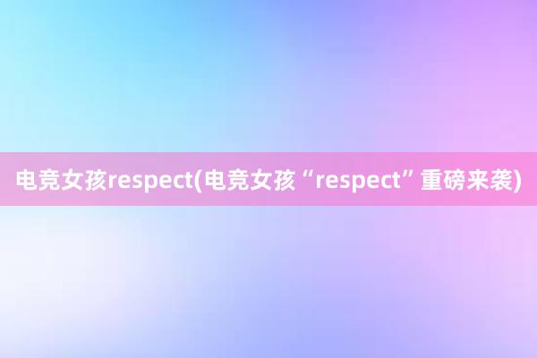 电竞女孩respect(电竞女孩“respect”重磅来袭)