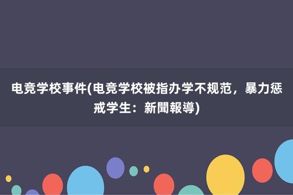 电竞学校事件(电竞学校被指办学不规范，暴力惩戒学生：新聞報導)