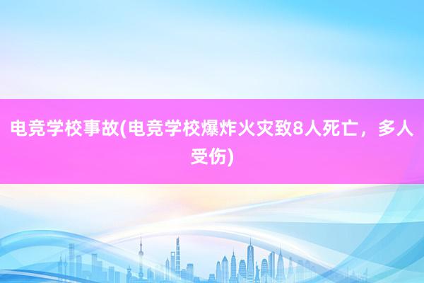 电竞学校事故(电竞学校爆炸火灾致8人死亡，多人受伤)