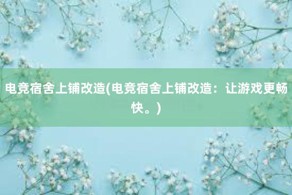 电竞宿舍上铺改造(电竞宿舍上铺改造：让游戏更畅快。)