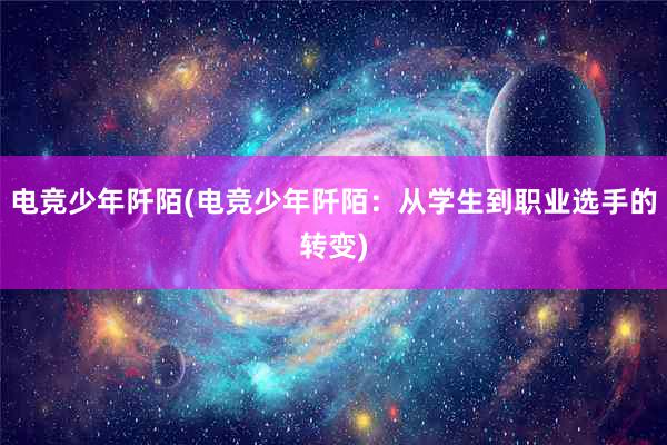 电竞少年阡陌(电竞少年阡陌：从学生到职业选手的转变)